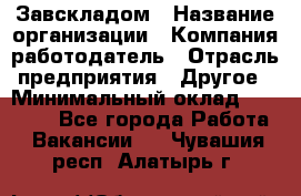 Завскладом › Название организации ­ Компания-работодатель › Отрасль предприятия ­ Другое › Минимальный оклад ­ 33 000 - Все города Работа » Вакансии   . Чувашия респ.,Алатырь г.